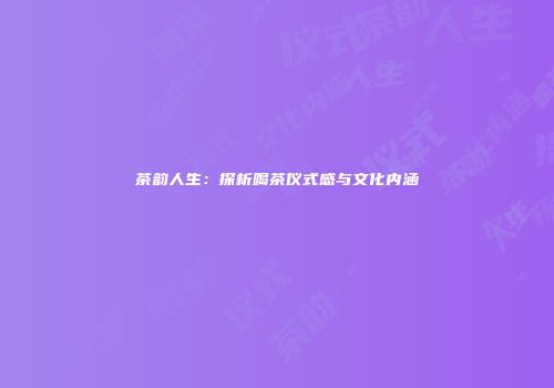 茶韵人生：探析喝茶仪式感与文化内涵