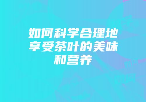 如何科学合理地享受茶叶的美味和营养