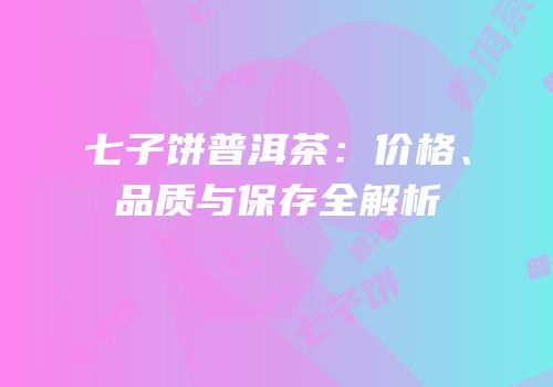 七子饼普洱茶：价格、品质与保存全解析