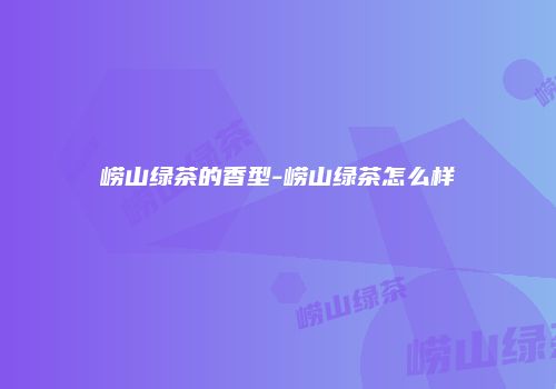 崂山绿茶的香型-崂山绿茶怎么样