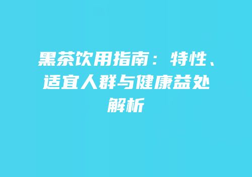 黑茶饮用指南：特性、适宜人群与健康益处解析
