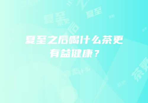 夏至之后喝什么茶更有益健康？