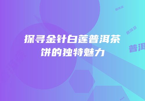 探寻金针白莲普洱茶饼的独特魅力