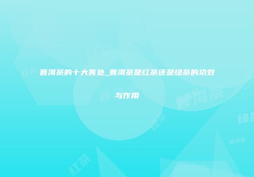 普洱茶的十大害处_普洱茶是红茶还是绿茶的功效与作用