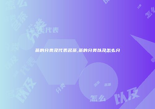 茶的分类及代表名茶,茶的分类以及怎么分