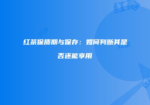 红茶保质期与保存：如何判断其是否还能享用