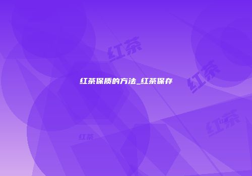 红茶保质的方法_红茶保存