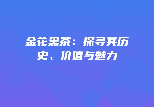 金花黑茶：探寻其历史、价值与魅力