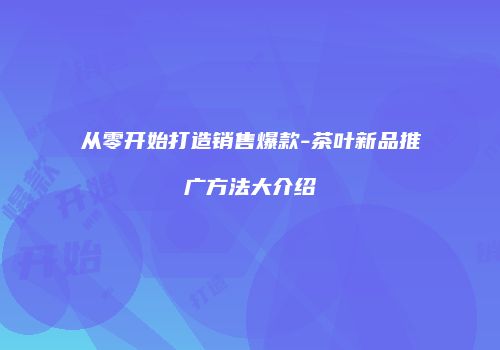 从零开始打造销售爆款-茶叶新品推广方法大介绍