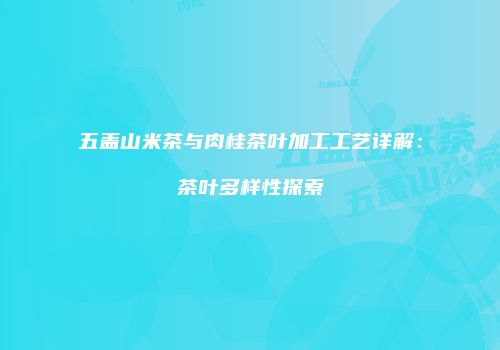 五盖山米茶与肉桂茶叶加工工艺详解：茶叶多样性探索