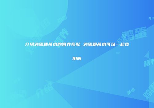 介绍鸡蛋和茶水的营养搭配_鸡蛋跟茶水可以一起食用吗