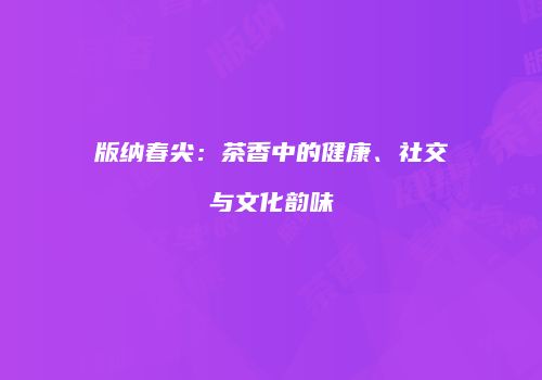 版纳春尖：茶香中的健康、社交与文化韵味
