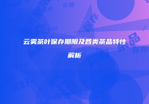云雾茶叶保存期限及各类茶品特性解析