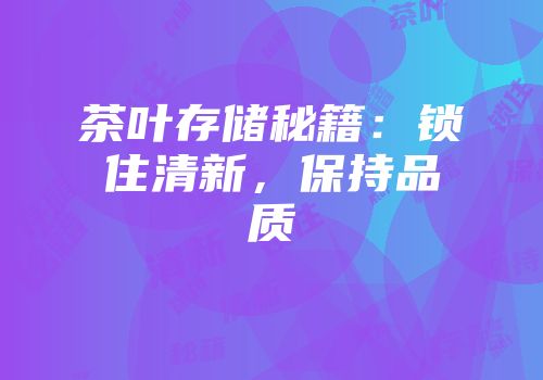 茶叶存储秘籍：锁住清新，保持品质
