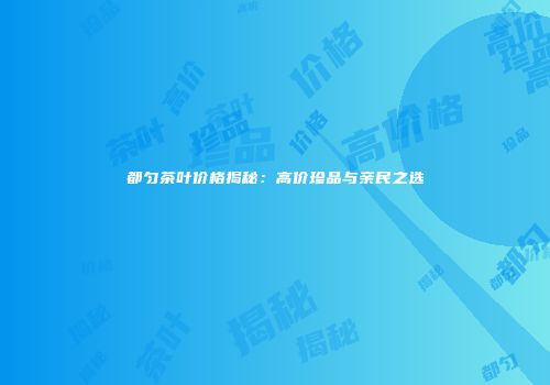都匀茶叶价格揭秘：高价珍品与亲民之选