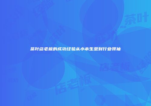 茶叶店老板的成功经验从小本生意到行业领袖