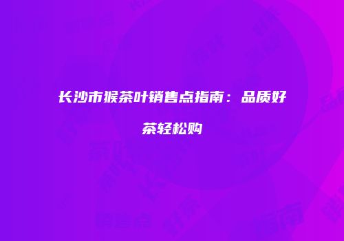 长沙市猴茶叶销售点指南：品质好茶轻松购