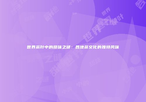 世界茶叶中的甜味之谜：各地茶文化的独特风味
