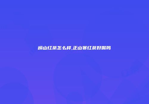 崂山红茶怎么样,正山赛红茶好喝吗