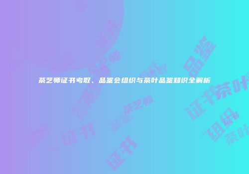 茶艺师证书考取、品鉴会组织与茶叶品鉴知识全解析