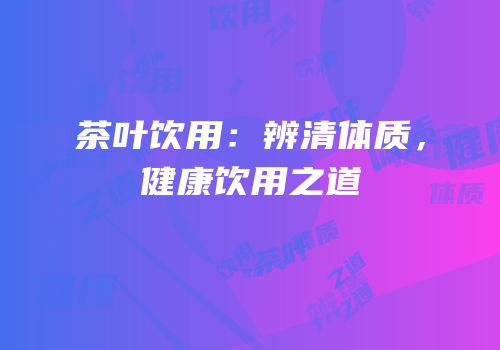 茶叶饮用：辨清体质，健康饮用之道
