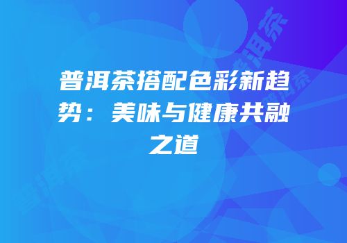 普洱茶搭配色彩新趋势：美味与健康共融之道