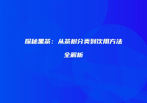 探秘黑茶：从茶树分类到饮用方法全解析