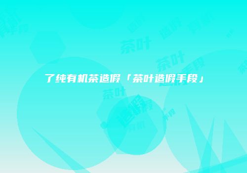 了纯有机茶造假「茶叶造假手段」