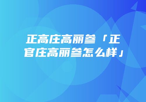 正高庄高丽参「正官庄高丽参怎么样」