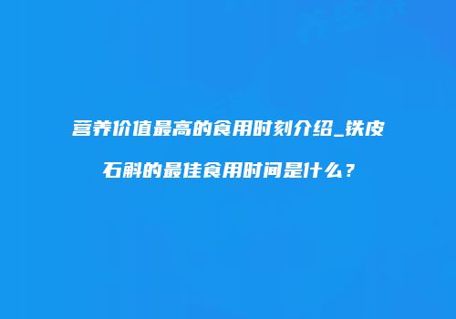 营养价值最高的食用时刻介绍_铁皮石斛的最佳食用时间是什么？