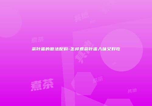 茶叶蛋的做法配料-怎样煮茶叶蛋入味又好吃