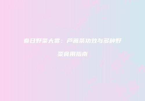 春日野菜大赏：芦蒿茶功效与多种野菜食用指南