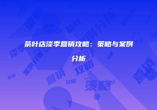 茶叶店淡季营销攻略：策略与案例分析