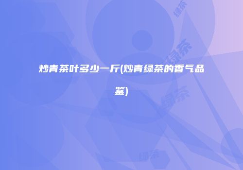 炒青茶叶多少一斤(炒青绿茶的香气品鉴)