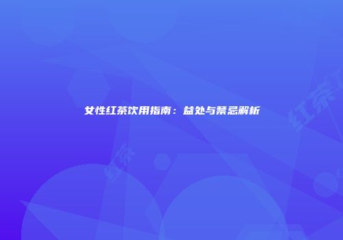 女性红茶饮用指南：益处与禁忌解析