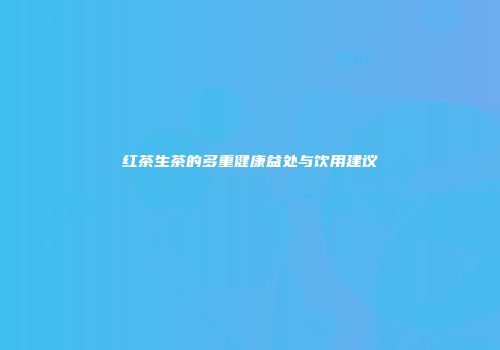 红茶生茶的多重健康益处与饮用建议