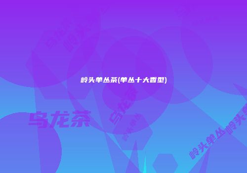岭头单丛茶(单丛十大香型)