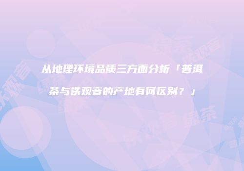 从地理环境品质三方面分析「普洱茶与铁观音的产地有何区别？」