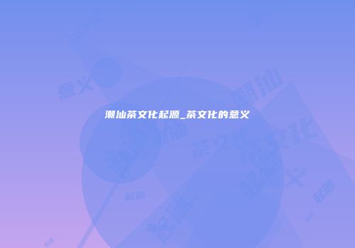 潮汕茶文化起源_茶文化的意义