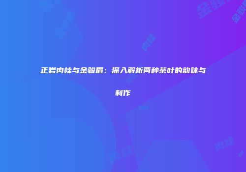 正岩肉桂与金骏眉：深入解析两种茶叶的韵味与制作