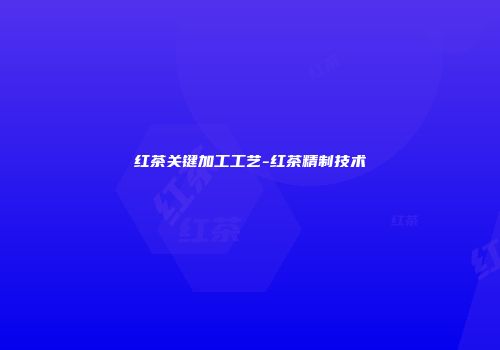红茶关键加工工艺-红茶精制技术