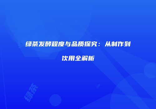 绿茶发酵程度与品质探究：从制作到饮用全解析