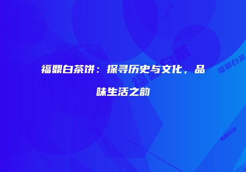 福鼎白茶饼：探寻历史与文化，品味生活之韵