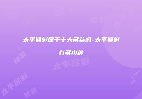太平猴魁属于十大名茶吗-太平猴魁有多少种