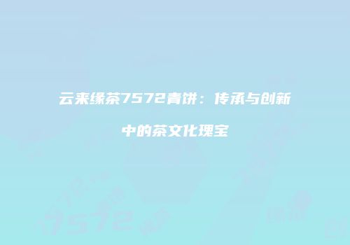 云来缘茶7572青饼：传承与创新中的茶文化瑰宝