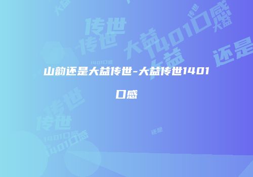 山韵还是大益传世-大益传世1401口感