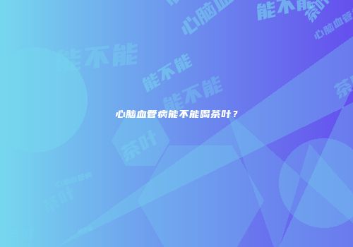 心脑血管病能不能喝茶叶？