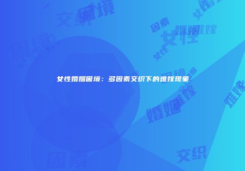 女性婚姻困境：多因素交织下的难嫁现象