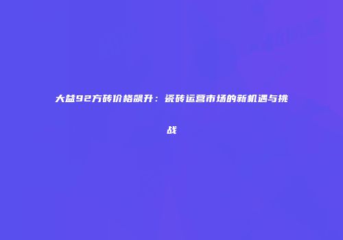 大益92方砖价格飙升：瓷砖运营市场的新机遇与挑战