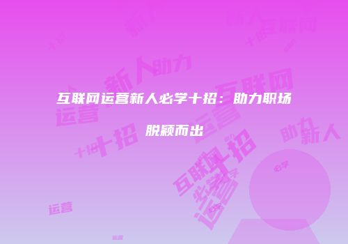 互联网运营新人必学十招：助力职场脱颖而出